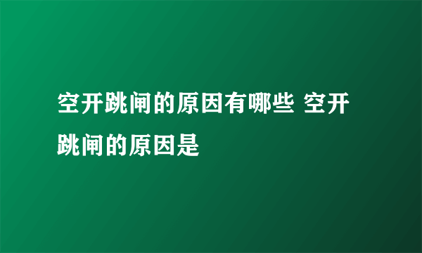 空开跳闸的原因有哪些 空开跳闸的原因是