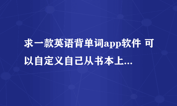 求一款英语背单词app软件 可以自定义自己从书本上不会的添加单词到软件里的