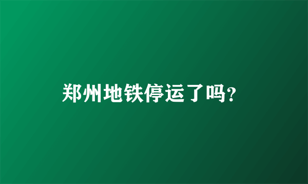 郑州地铁停运了吗？