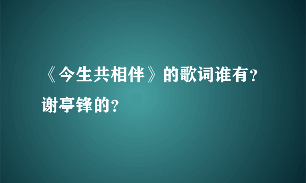 《今生共相伴》的歌词谁有？谢亭锋的？