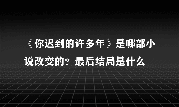 《你迟到的许多年》是哪部小说改变的？最后结局是什么