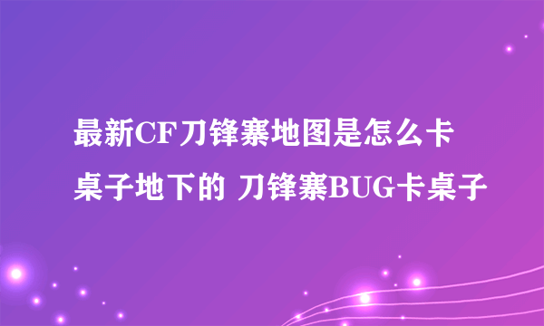 最新CF刀锋寨地图是怎么卡桌子地下的 刀锋寨BUG卡桌子