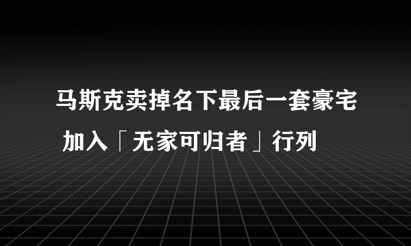 马斯克卖掉名下最后一套豪宅 加入「无家可归者」行列