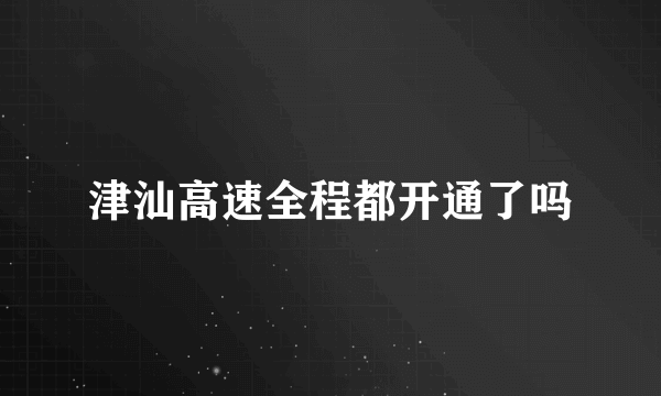 津汕高速全程都开通了吗