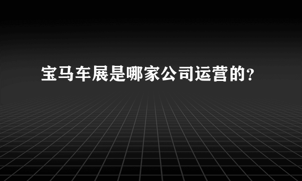 宝马车展是哪家公司运营的？