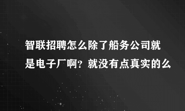 智联招聘怎么除了船务公司就是电子厂啊？就没有点真实的么