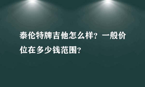 泰伦特牌吉他怎么样？一般价位在多少钱范围？