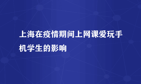 上海在疫情期间上网课爱玩手机学生的影响