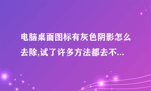 电脑桌面图标有灰色阴影怎么去除,试了许多方法都去不掉,一般的方法好像都不管用