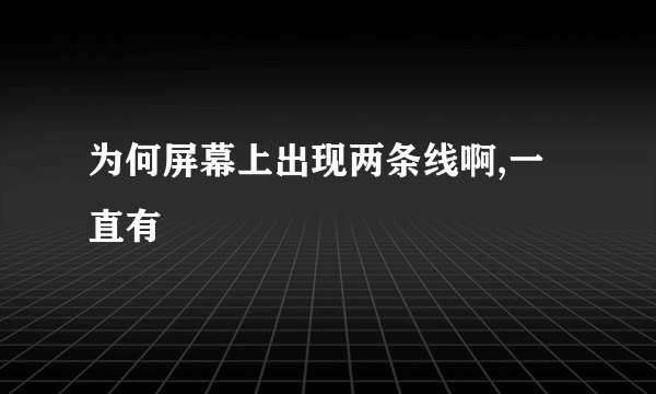 为何屏幕上出现两条线啊,一直有