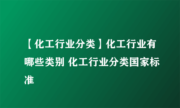 【化工行业分类】化工行业有哪些类别 化工行业分类国家标准