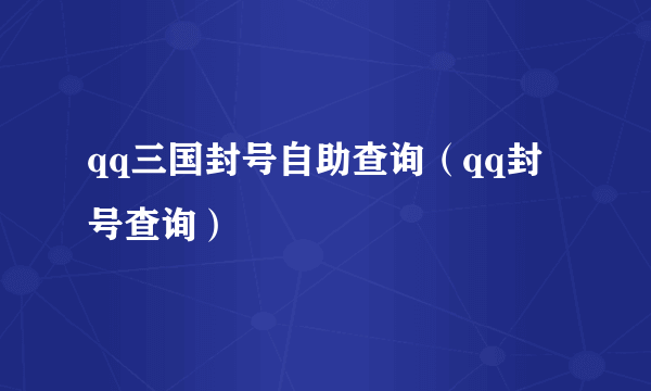 qq三国封号自助查询（qq封号查询）