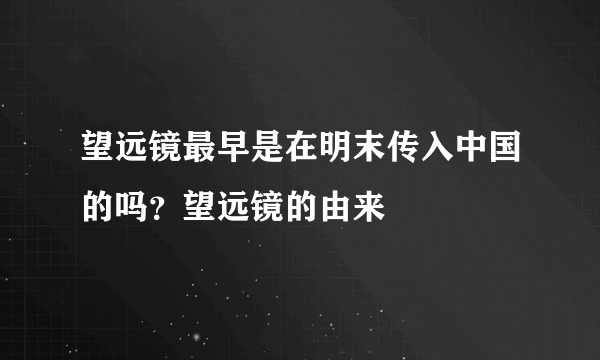 望远镜最早是在明末传入中国的吗？望远镜的由来