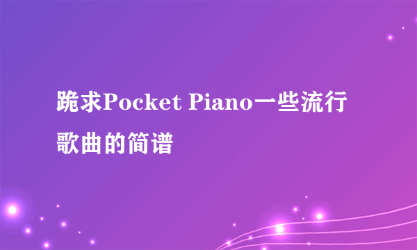 跪求Pocket Piano一些流行歌曲的简谱