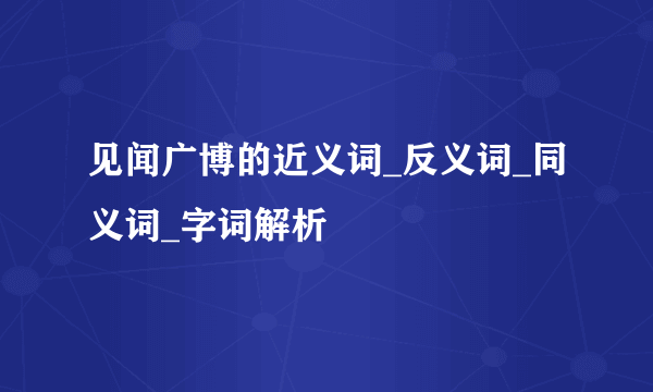 见闻广博的近义词_反义词_同义词_字词解析