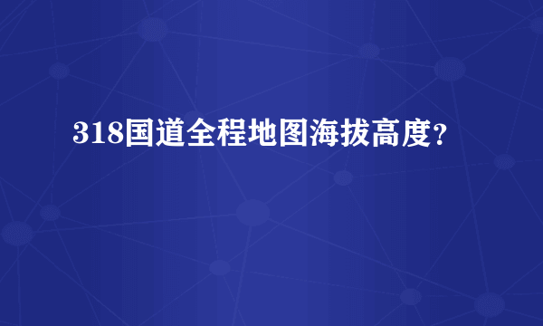 318国道全程地图海拔高度？