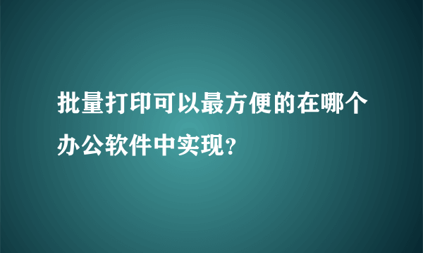 批量打印可以最方便的在哪个办公软件中实现？