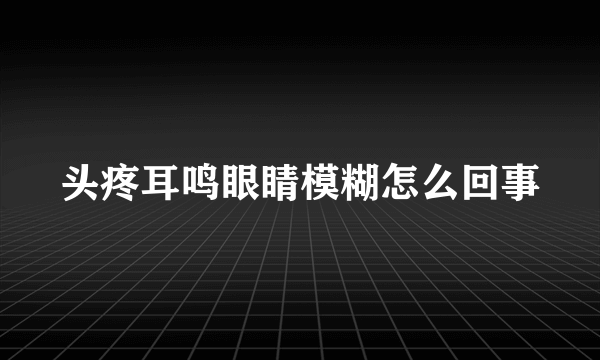 头疼耳鸣眼睛模糊怎么回事