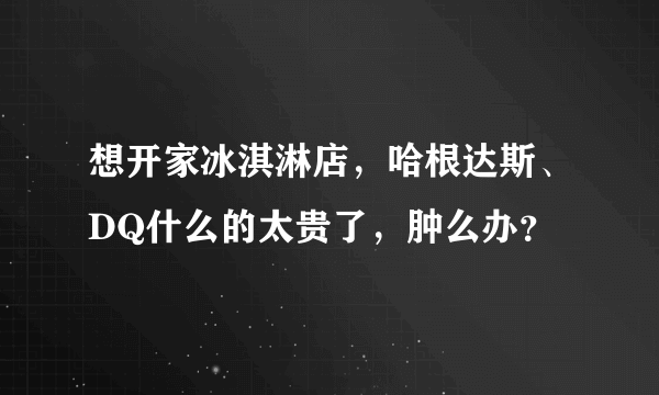 想开家冰淇淋店，哈根达斯、DQ什么的太贵了，肿么办？