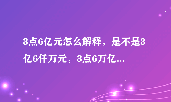 3点6亿元怎么解释，是不是3亿6仟万元，3点6万亿元怎么解释