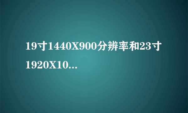 19寸1440X900分辨率和23寸1920X1024的分辨率有什么不同?