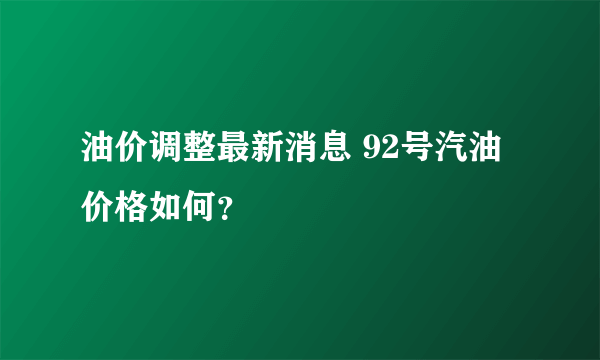 油价调整最新消息 92号汽油价格如何？