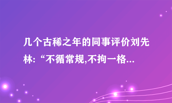 几个古稀之年的同事评价刘先林:“不循常规,不拘一格,不修边幅,但,是一个奇才。”除了“不修边幅”外,上面这则通讯能印证此评价吗?请简述理由。[解析] 对于评价中另外三个特点,要在统览全文的基础上,筛选并整合出情节特点。