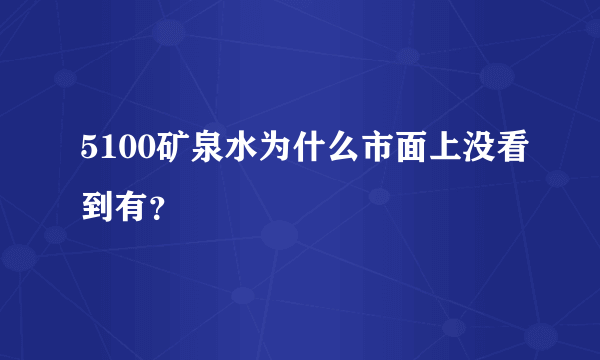 5100矿泉水为什么市面上没看到有？