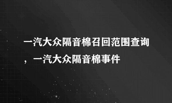 一汽大众隔音棉召回范围查询，一汽大众隔音棉事件