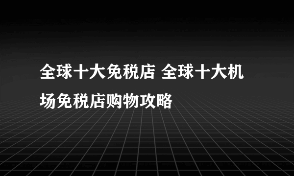 全球十大免税店 全球十大机场免税店购物攻略