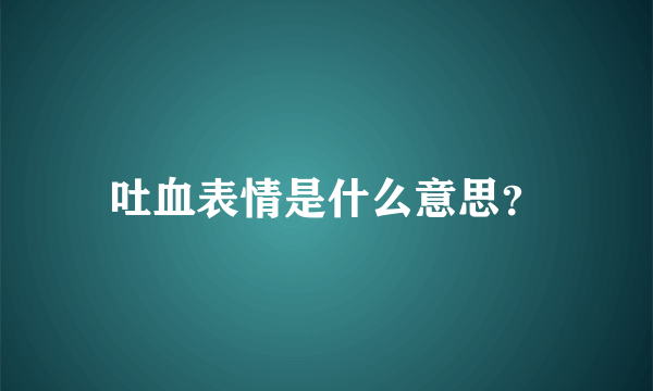 吐血表情是什么意思？