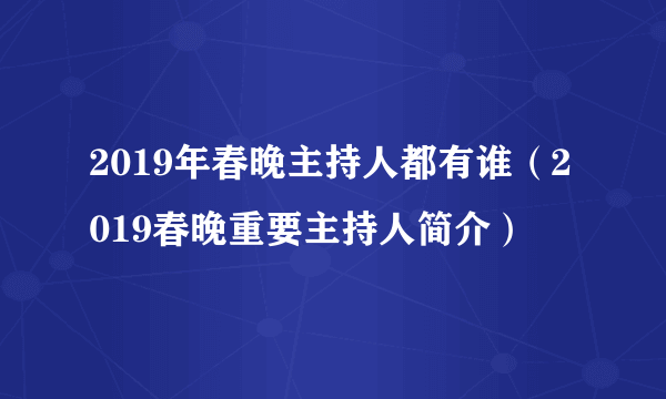 2019年春晚主持人都有谁（2019春晚重要主持人简介）