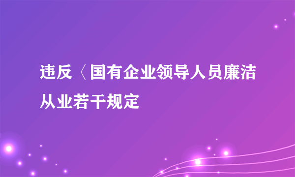 违反〈国有企业领导人员廉洁从业若干规定