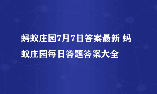 蚂蚁庄园7月7日答案最新 蚂蚁庄园每日答题答案大全