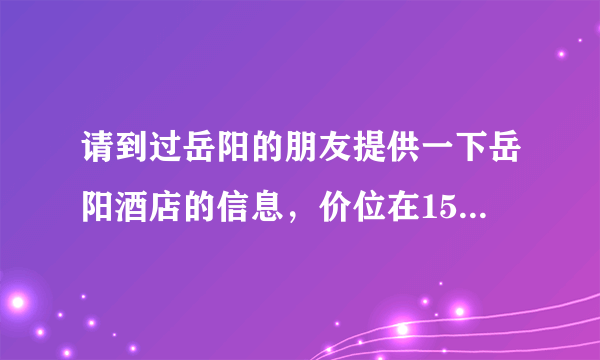 请到过岳阳的朋友提供一下岳阳酒店的信息，价位在150元左右的，谢谢了！！