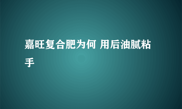 嘉旺复合肥为何 用后油腻粘手