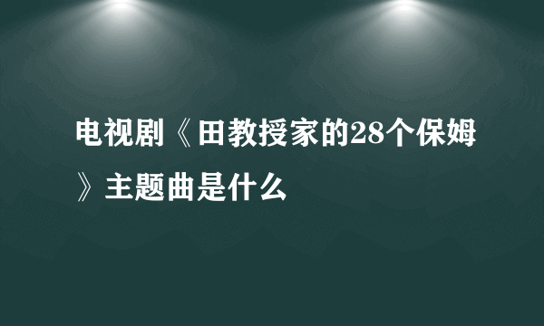 电视剧《田教授家的28个保姆》主题曲是什么