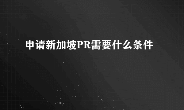 申请新加坡PR需要什么条件