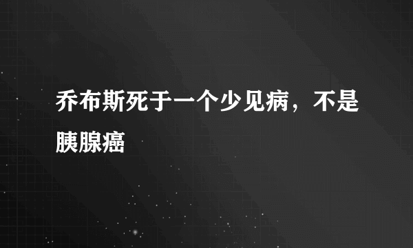 乔布斯死于一个少见病，不是胰腺癌