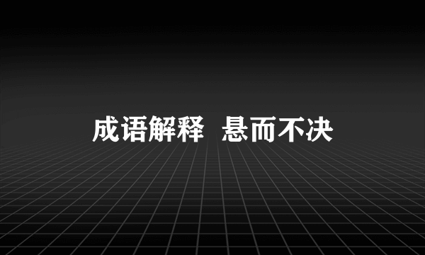 成语解释  悬而不决