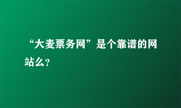 “大麦票务网”是个靠谱的网站么？