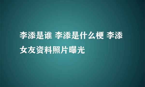 李添是谁 李添是什么梗 李添女友资料照片曝光