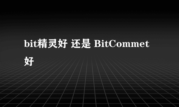 bit精灵好 还是 BitCommet好