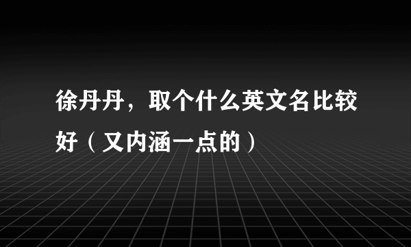 徐丹丹，取个什么英文名比较好（又内涵一点的）