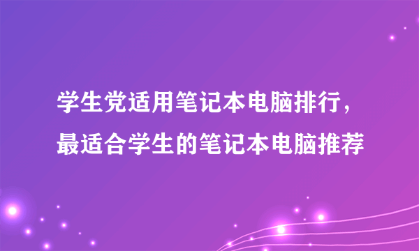 学生党适用笔记本电脑排行，最适合学生的笔记本电脑推荐