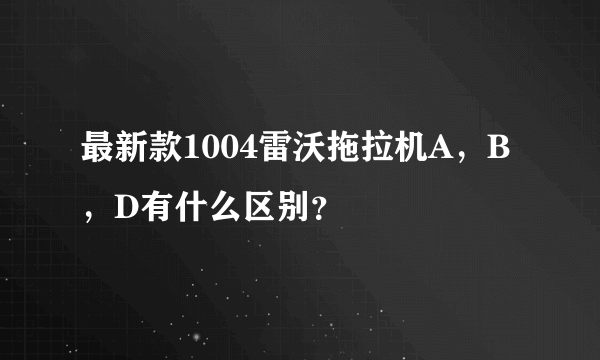 最新款1004雷沃拖拉机A，B，D有什么区别？