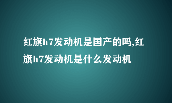 红旗h7发动机是国产的吗,红旗h7发动机是什么发动机