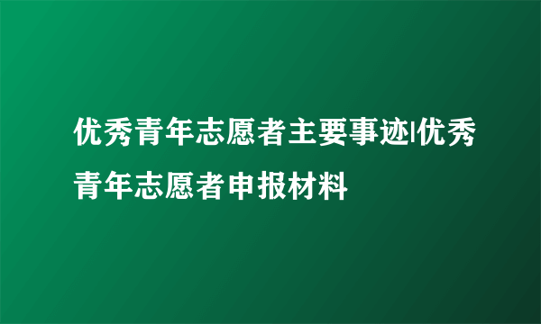 优秀青年志愿者主要事迹|优秀青年志愿者申报材料