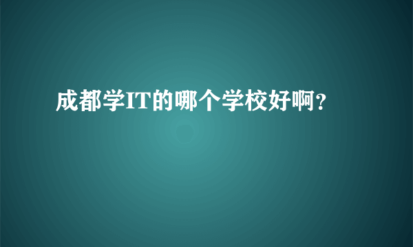 成都学IT的哪个学校好啊？