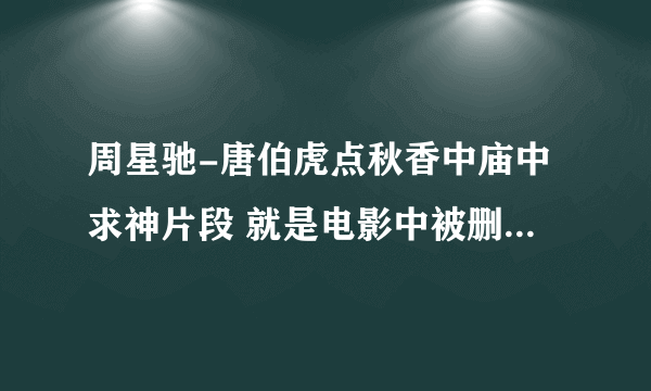 周星驰-唐伯虎点秋香中庙中求神片段 就是电影中被删剪的那段！！谢谢